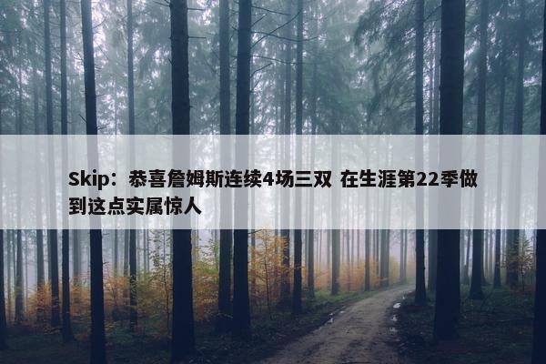 Skip：恭喜詹姆斯连续4场三双 在生涯第22季做到这点实属惊人