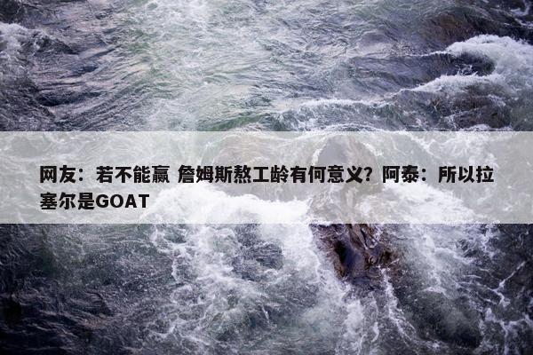 网友：若不能赢 詹姆斯熬工龄有何意义？阿泰：所以拉塞尔是GOAT