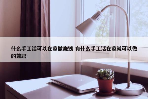 什么手工活可以在家做赚钱 有什么手工活在家就可以做的兼职