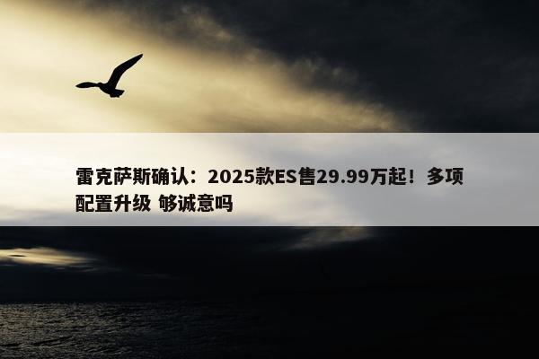 雷克萨斯确认：2025款ES售29.99万起！多项配置升级 够诚意吗