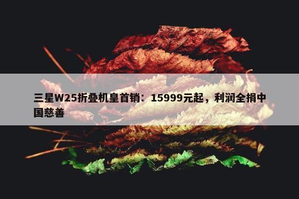 三星W25折叠机皇首销：15999元起，利润全捐中国慈善