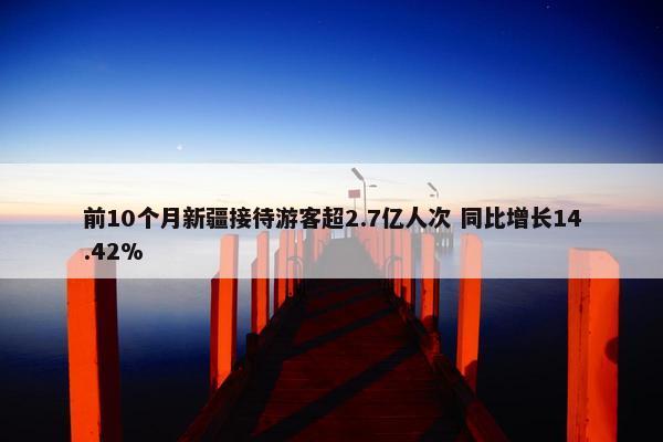 前10个月新疆接待游客超2.7亿人次 同比增长14.42%