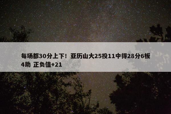 每场都30分上下！亚历山大25投11中得28分6板4助 正负值+21