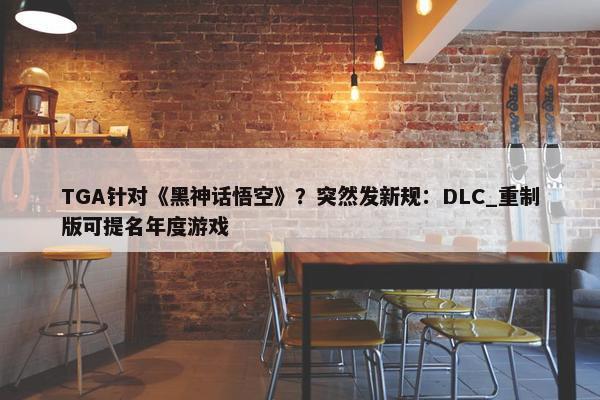 TGA针对《黑神话悟空》？突然发新规：DLC_重制版可提名年度游戏