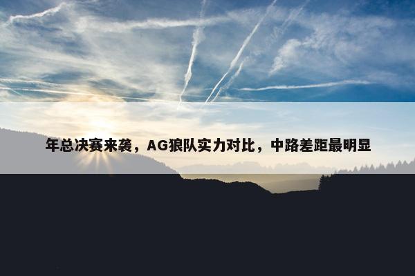 年总决赛来袭，AG狼队实力对比，中路差距最明显