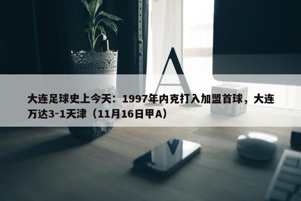 大连足球史上今天：1997年内克打入加盟首球，大连万达3-1天津（11月16日甲A）