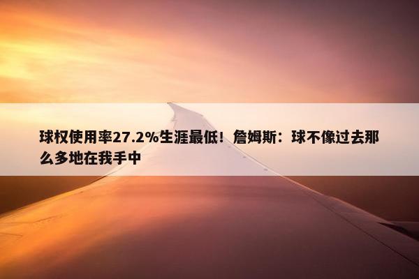 球权使用率27.2%生涯最低！詹姆斯：球不像过去那么多地在我手中