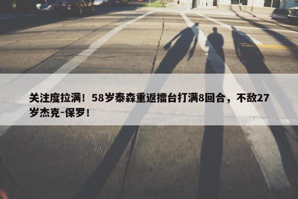 关注度拉满！58岁泰森重返擂台打满8回合，不敌27岁杰克-保罗！