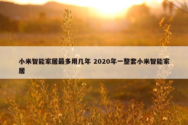 小米智能家居最多用几年 2020年一整套小米智能家居