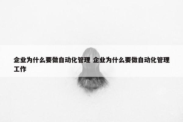 企业为什么要做自动化管理 企业为什么要做自动化管理工作