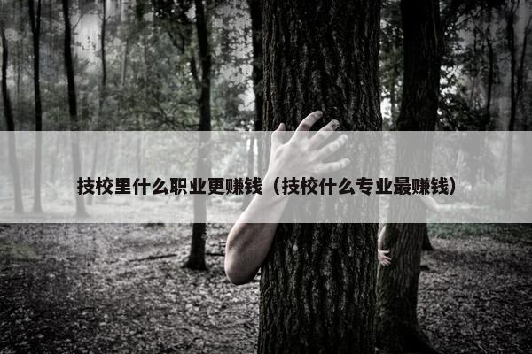 技校里什么职业更赚钱（技校什么专业最赚钱）