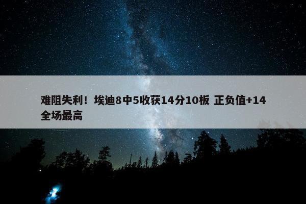 难阻失利！埃迪8中5收获14分10板 正负值+14全场最高