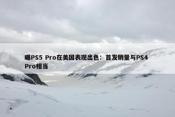 曝PS5 Pro在美国表现出色：首发销量与PS4 Pro相当