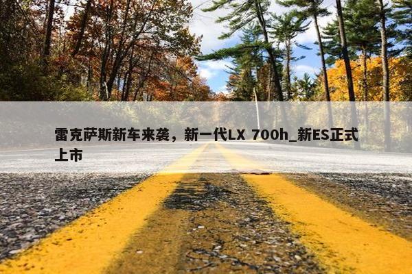 雷克萨斯新车来袭，新一代LX 700h_新ES正式上市