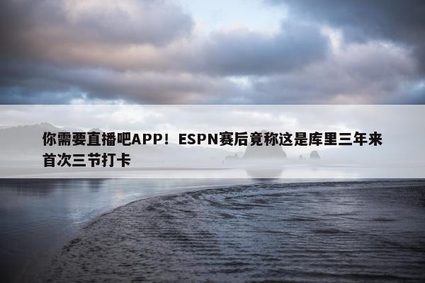 你需要直播吧APP！ESPN赛后竟称这是库里三年来首次三节打卡