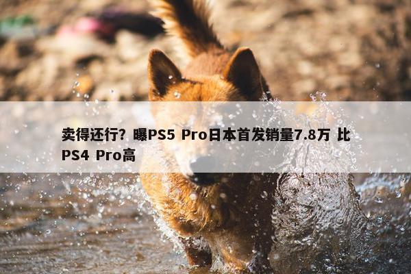 卖得还行？曝PS5 Pro日本首发销量7.8万 比PS4 Pro高