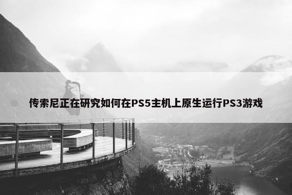 传索尼正在研究如何在PS5主机上原生运行PS3游戏