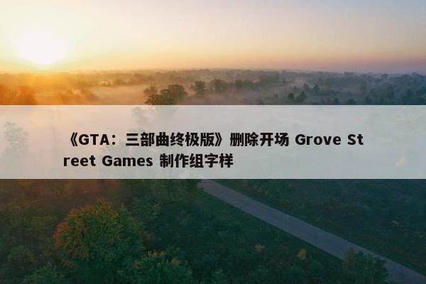 《GTA：三部曲终极版》删除开场 Grove Street Games 制作组字样