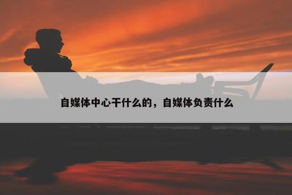 自媒体中心干什么的，自媒体负责什么