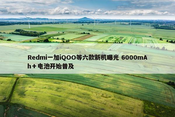 Redmi一加iQOO等六款新机曝光 6000mAh＋电池开始普及