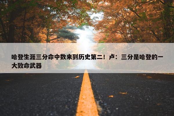 哈登生涯三分命中数来到历史第二！卢：三分是哈登的一大致命武器