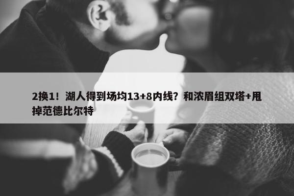 2换1！湖人得到场均13+8内线？和浓眉组双塔+甩掉范德比尔特