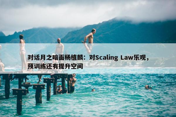 对话月之暗面杨植麟：对Scaling Law乐观，预训练还有提升空间