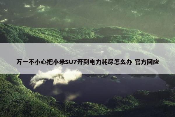 万一不小心把小米SU7开到电力耗尽怎么办 官方回应