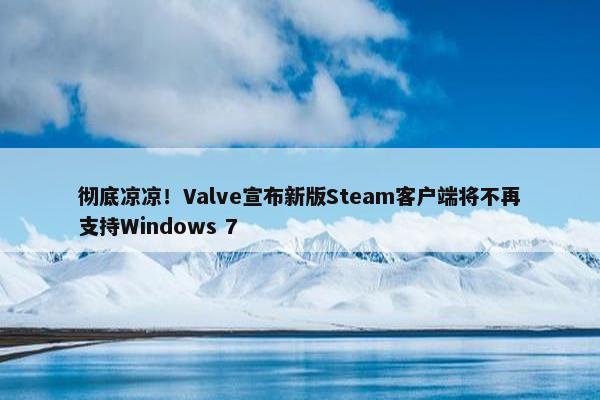 彻底凉凉！Valve宣布新版Steam客户端将不再支持Windows 7