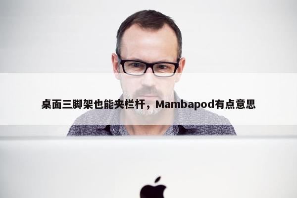 桌面三脚架也能夹栏杆，Mambapod有点意思