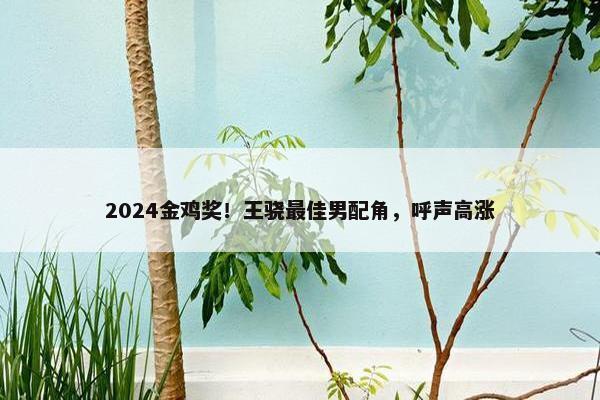 2024金鸡奖！王骁最佳男配角，呼声高涨