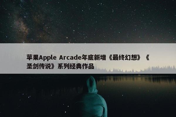 苹果Apple Arcade年底新增《最终幻想》《圣剑传说》系列经典作品