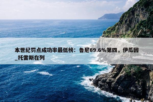 本世纪罚点成功率最低榜：鲁尼69.6%第四，伊瓜因_托雷斯在列