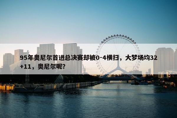 95年奥尼尔首进总决赛却被0-4横扫，大梦场均32+11，奥尼尔呢？