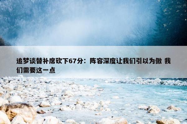 追梦谈替补席砍下67分：阵容深度让我们引以为傲 我们需要这一点