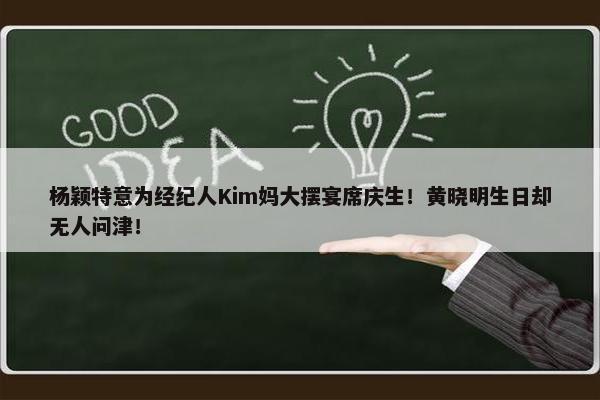 杨颖特意为经纪人Kim妈大摆宴席庆生！黄晓明生日却无人问津！