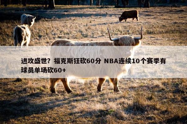 进攻盛世？福克斯狂砍60分 NBA连续10个赛季有球员单场砍60+