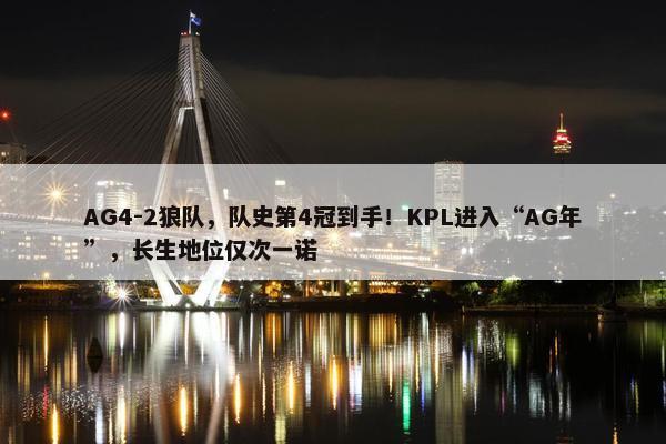 AG4-2狼队，队史第4冠到手！KPL进入“AG年”，长生地位仅次一诺