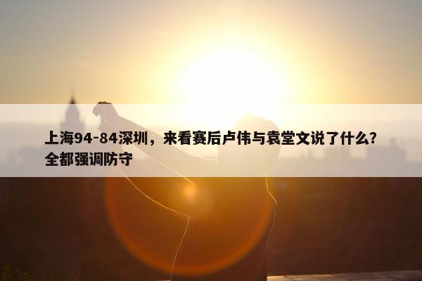 上海94-84深圳，来看赛后卢伟与袁堂文说了什么？全都强调防守