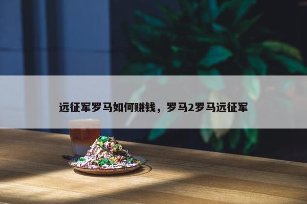 远征军罗马如何赚钱，罗马2罗马远征军