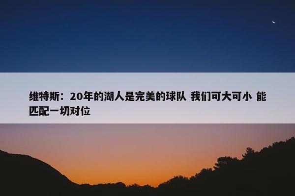 维特斯：20年的湖人是完美的球队 我们可大可小 能匹配一切对位