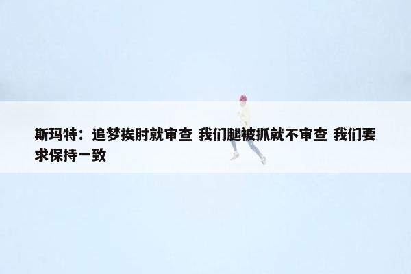 斯玛特：追梦挨肘就审查 我们腿被抓就不审查 我们要求保持一致