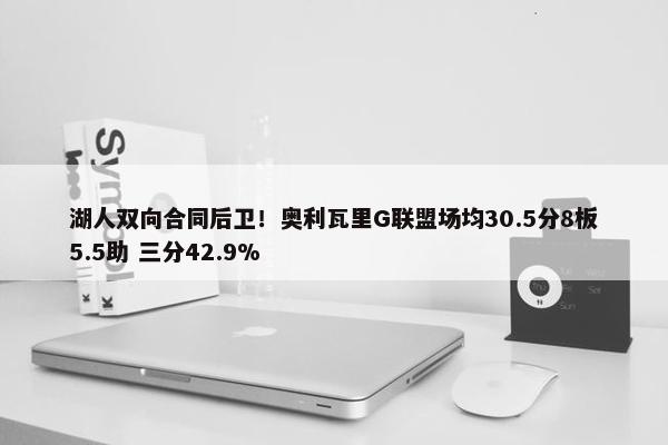 湖人双向合同后卫！奥利瓦里G联盟场均30.5分8板5.5助 三分42.9%