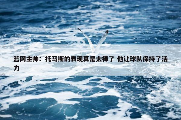 篮网主帅：托马斯的表现真是太棒了 他让球队保持了活力