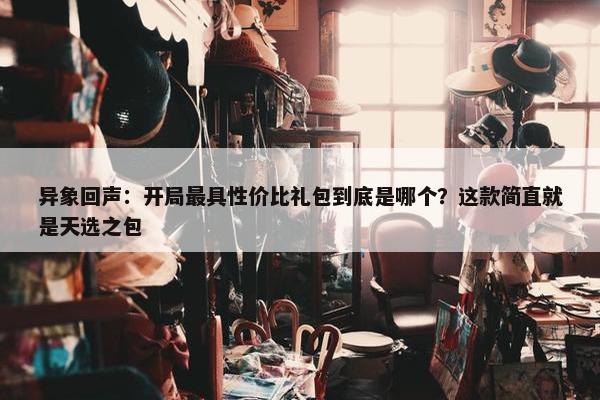 异象回声：开局最具性价比礼包到底是哪个？这款简直就是天选之包