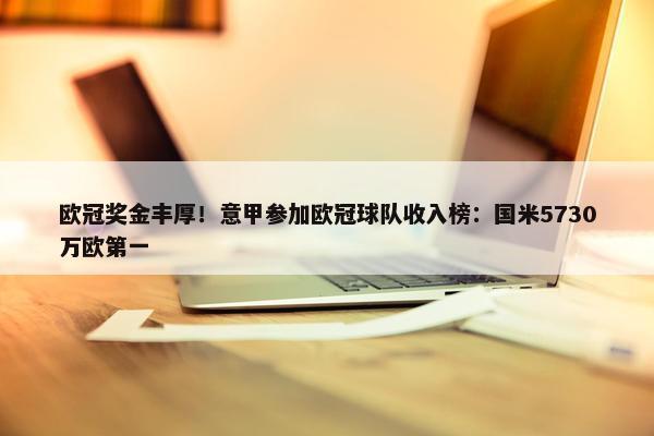 欧冠奖金丰厚！意甲参加欧冠球队收入榜：国米5730万欧第一