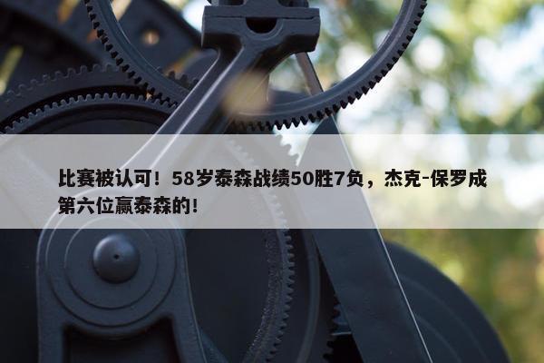 比赛被认可！58岁泰森战绩50胜7负，杰克-保罗成第六位赢泰森的！