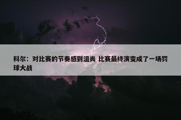 科尔：对比赛的节奏感到沮丧 比赛最终演变成了一场罚球大战