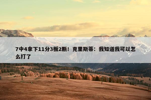 7中4拿下11分3板2断！克里斯蒂：我知道我可以怎么打了