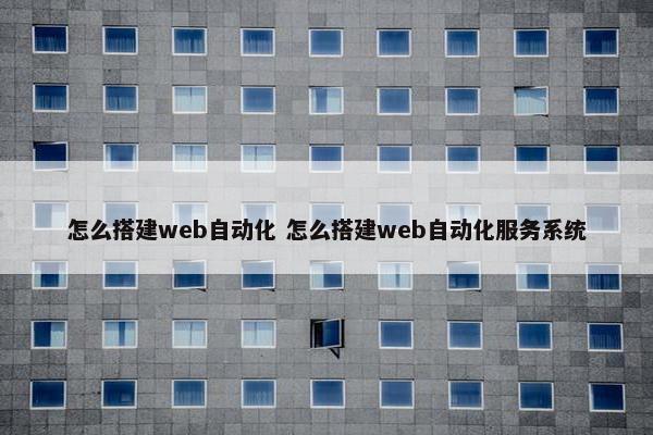 怎么搭建web自动化 怎么搭建web自动化服务系统